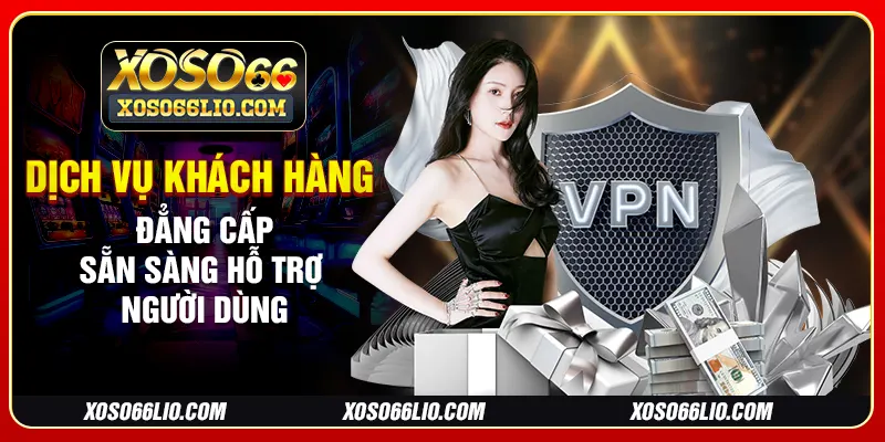 Dịch vụ khách hàng đẳng cấp sẵn sàng hỗ trợ người dùng