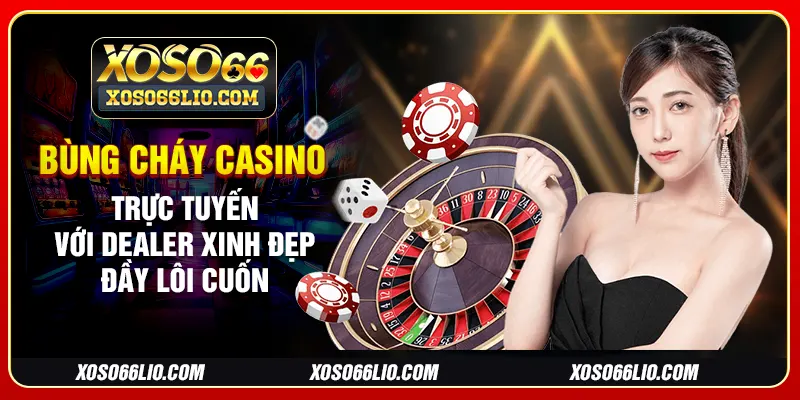 Bùng cháy casino trực tuyến với dealer xinh đẹp đầy lôi cuốn